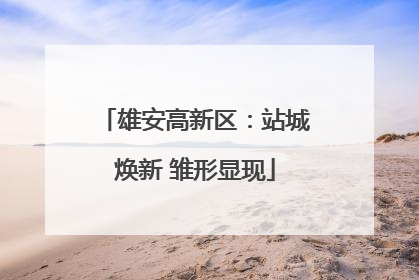 雄安高新区：站城焕新 雏形显现