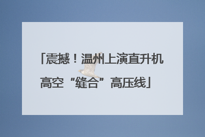 震撼！温州上演直升机高空“缝合”高压线