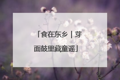 食在东乡｜芽面鼓里藏童谣