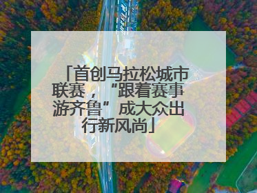 首创马拉松城市联赛，“跟着赛事游齐鲁”成大众出行新风尚