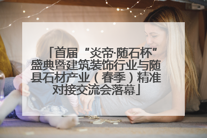 首届“炎帝·随石杯”盛典暨建筑装饰行业与随县石材产业（春季）精准对接交流会落幕