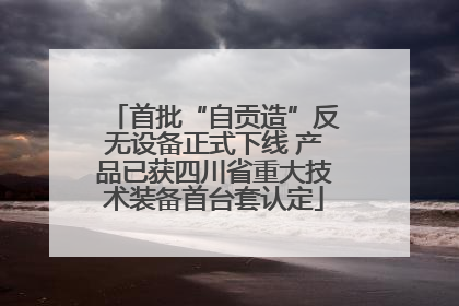 首批“自贡造”反无设备正式下线 产品已获四川省重大技术装备首台套认定