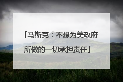 马斯克：不想为美政府所做的一切承担责任