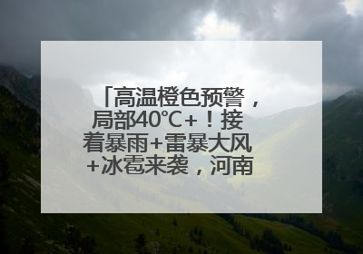 高温橙色预警，局部40℃+！接着暴雨+雷暴大风+冰雹来袭，河南将迎大范围降雨