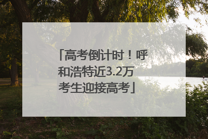 高考倒计时！呼和浩特近3.2万考生迎接高考