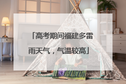 高考期间福建多雷雨天气，气温较高