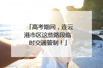 高考期间，连云港市区这些路段临时交通管制！