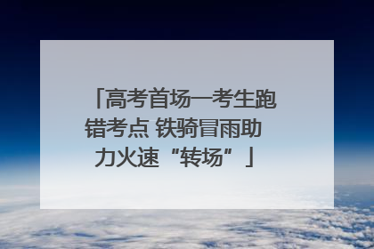 高考首场一考生跑错考点 铁骑冒雨助力火速“转场”