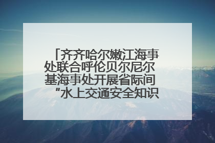 齐齐哈尔嫩江海事处联合呼伦贝尔尼尔基海事处开展省际间“水上交通安全知识进校园”活动