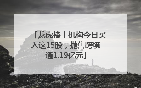 龙虎榜丨机构今日买入这15股，抛售跨境通1.19亿元