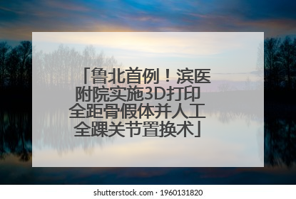 鲁北首例！滨医附院实施3D打印全距骨假体并人工全踝关节置换术