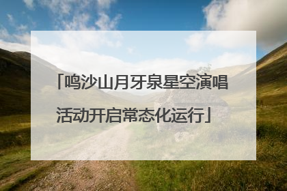 鸣沙山月牙泉星空演唱活动开启常态化运行