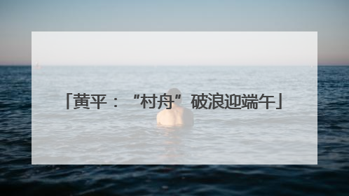 黄平：“村舟”破浪迎端午
