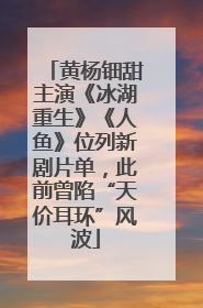 黄杨钿甜主演《冰湖重生》《人鱼》位列新剧片单，此前曾陷“天价耳环”风波