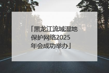 黑龙江流域湿地保护网络2025年会成功举办