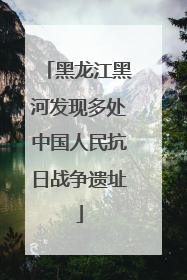 黑龙江黑河发现多处中国人民抗日战争遗址