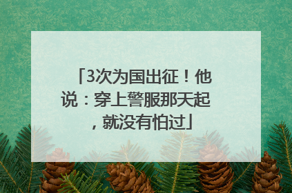 3次为国出征！他说：穿上警服那天起，就没有怕过