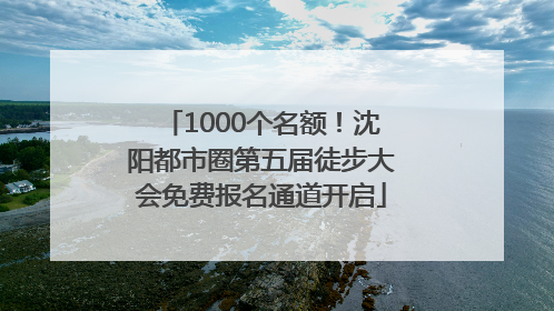 1000个名额！沈阳都市圈第五届徒步大会免费报名通道开启