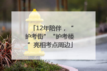 12年陪伴，“护考街”“护考楼”亮相考点周边
