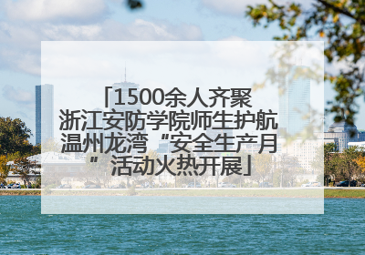 1500余人齐聚 浙江安防学院师生护航温州龙湾“安全生产月”活动火热开展