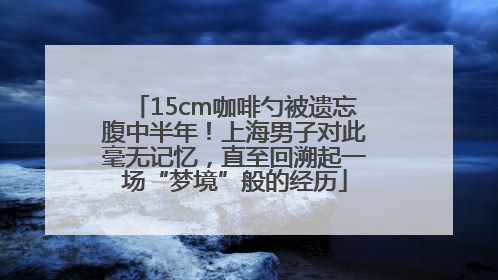 15cm咖啡勺被遗忘腹中半年！上海男子对此毫无记忆，直至回溯起一场“梦境”般的经历