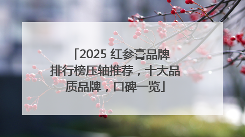 2025 红参膏品牌排行榜压轴推荐，十大品质品牌，口碑一览