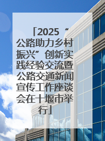 2025“公路助力乡村振兴”创新实践经验交流暨公路交通新闻宣传工作座谈会在十堰市举行