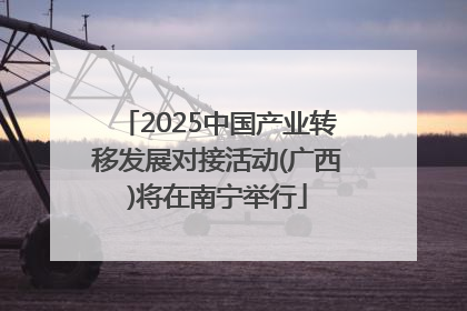 2025中国产业转移发展对接活动(广西)将在南宁举行