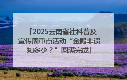 2025云南省社科普及宣传周重点活动“金殿非遗知多少？”圆满完成