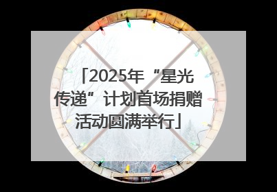 2025年“星光传递”计划首场捐赠活动圆满举行