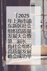 2025年上海市浦东新区社会组织高质量发展大会暨第二届长三角社会组织高质量发展峰会成功举办