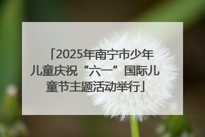 2025年南宁市少年儿童庆祝“六一”国际儿童节主题活动举行