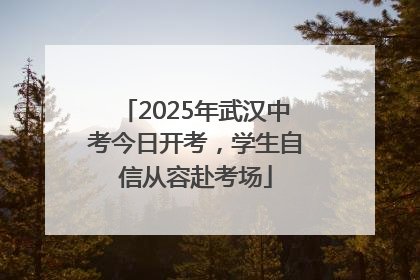 2025年武汉中考今日开考，学生自信从容赴考场