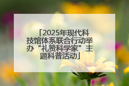 2025年现代科技馆体系联合行动举办“礼赞科学家”主题科普活动