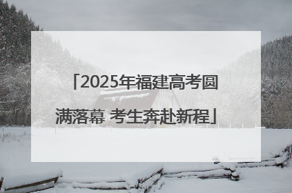 2025年福建高考圆满落幕 考生奔赴新程