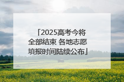 2025高考今将全部结束 各地志愿填报时间陆续公布
