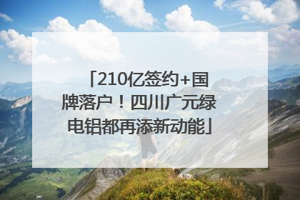 210亿签约+国牌落户！四川广元绿电铝都再添新动能