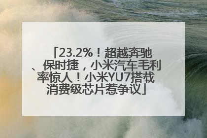 23.2%！超越奔驰、保时捷，小米汽车毛利率惊人！小米YU7搭载消费级芯片惹争议