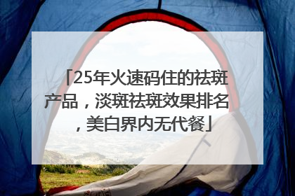25年火速码住的祛斑产品，淡斑祛斑效果排名，美白界内无代餐