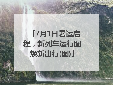 7月1日暑运启程，新列车运行图焕新出行(图)