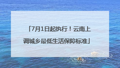 7月1日起执行！云南上调城乡最低生活保障标准