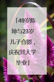 49岁陈坤与23岁儿子合影，庆祝其大学毕业