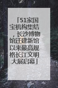 51家国宝机构集结，长沙博物馆迁建新馆以来最高规格长江文明大展启幕