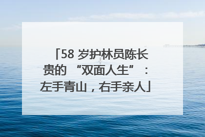 58 岁护林员陈长贵的 “双面人生”：左手青山，右手亲人