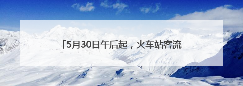 5月30日午后起，火车站客流增多，31日迎高峰，虹桥站、松江站有儿童节和端午亲子活动