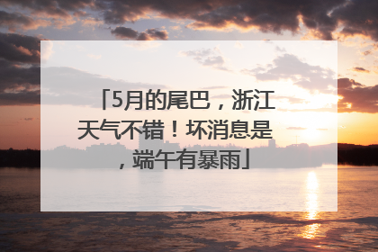 5月的尾巴，浙江天气不错！坏消息是，端午有暴雨