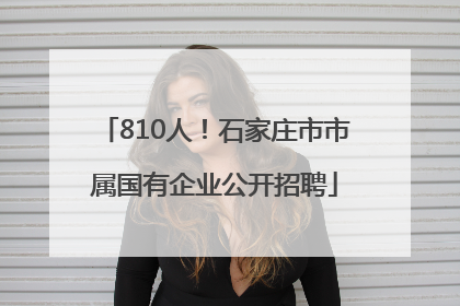 810人！石家庄市市属国有企业公开招聘