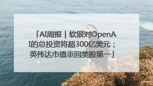 AI周报｜软银对OpenAI的总投资将超300亿美元；英伟达市值重回美股第一