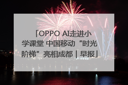 OPPO AI走进小学课堂 中国移动“时光阶梯”亮相成都｜早报