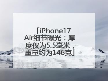 iPhone17Air细节曝光：厚度仅为5.5毫米，重量约为146克